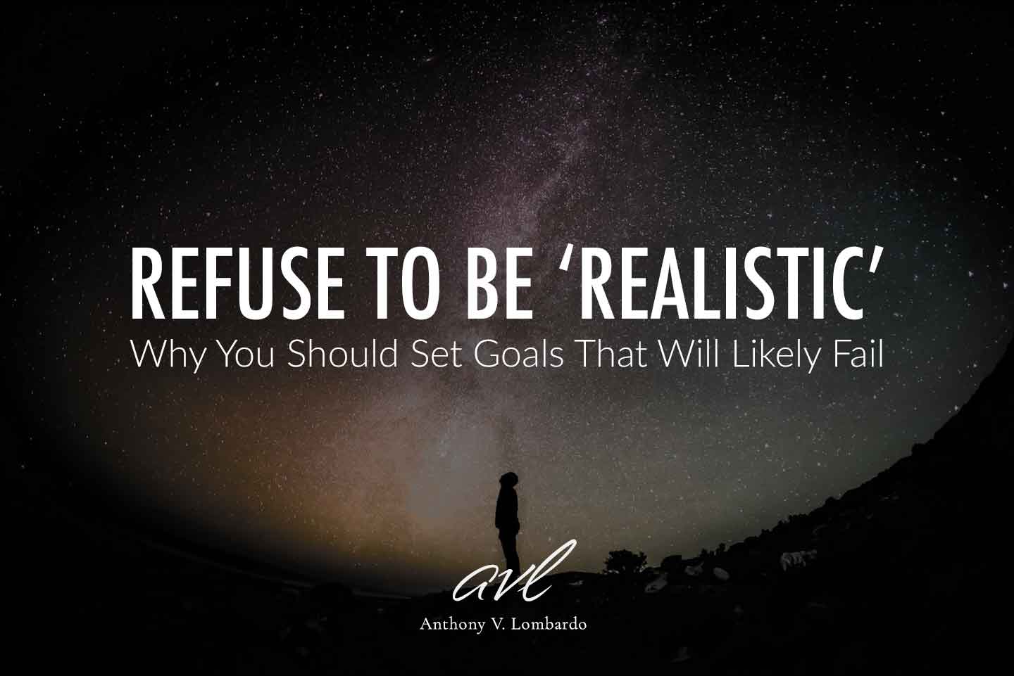 Refuse To Be Realistic. Why You Should Set Goals That Will Likely Fail