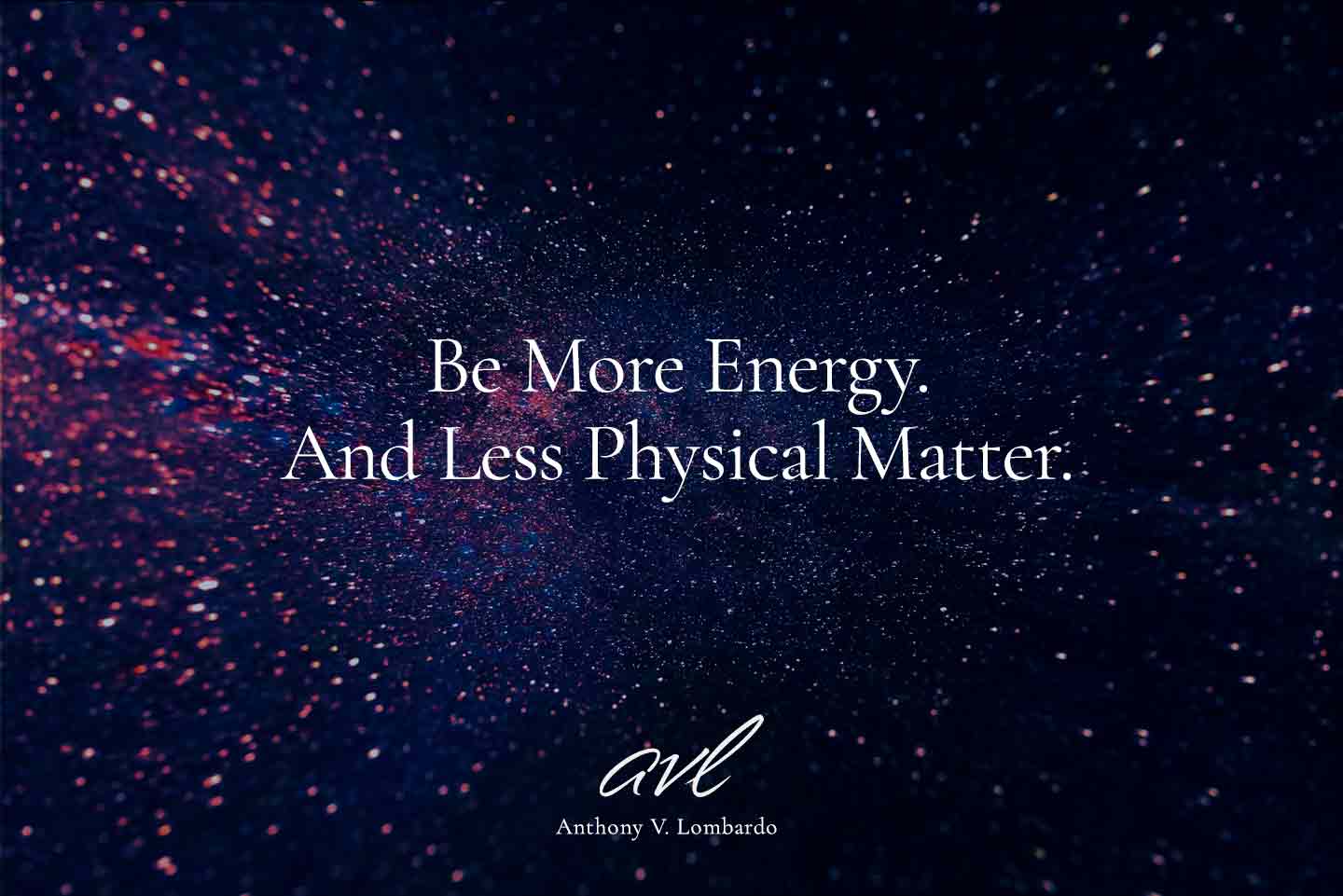 Be More Energy. And Less Physical Matter.