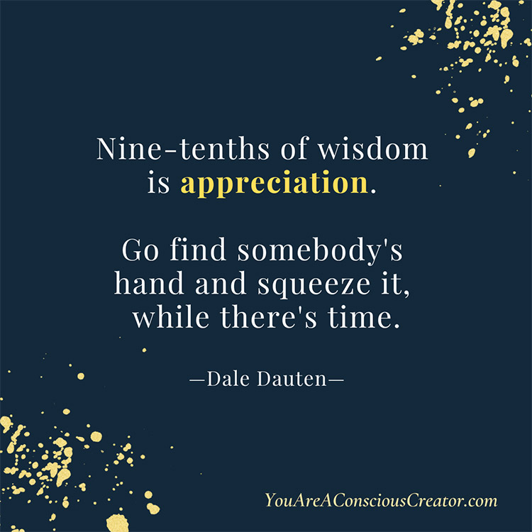 Nine-tenths of wisdom is appreciation. Go find somebody's hand and squeeze it, while there's time.”